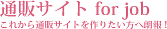 通販サイト for jobこれから通販サイトを作りたい方へ朗報！